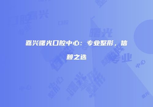 嘉兴曙光口腔中心：专业整形，信赖之选