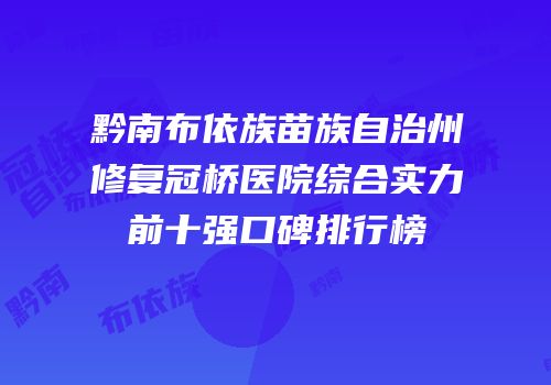 黔南布依族苗族自治州修复冠桥医院综合实力前十强口碑排行榜