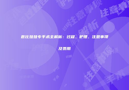 芭比娃娃专手术全解析：过程、护理、注意事项及费用