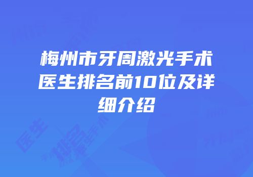 梅州市牙周激光手术医生排名前10位及详细介绍