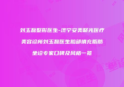 刘玉磊整形医生-济宁安美聚光医疗美容诊所刘玉磊医生脸部填充脂肪坐诊专家口碑及风格一览