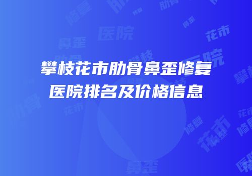 攀枝花市肋骨鼻歪修复医院排名及价格信息