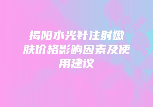 揭阳水光针注射嫩肤价格影响因素及使用建议