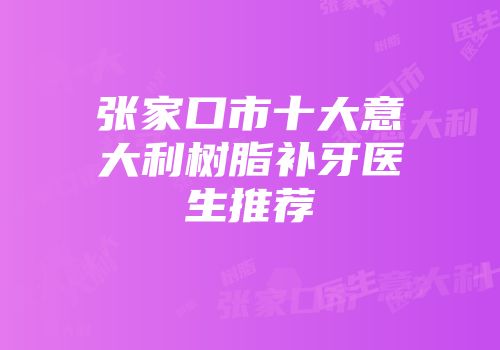 张家口市十大意大利树脂补牙医生推荐