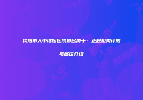 揭阳市人中缩短医院排名前十：正规机构评测与名医介绍