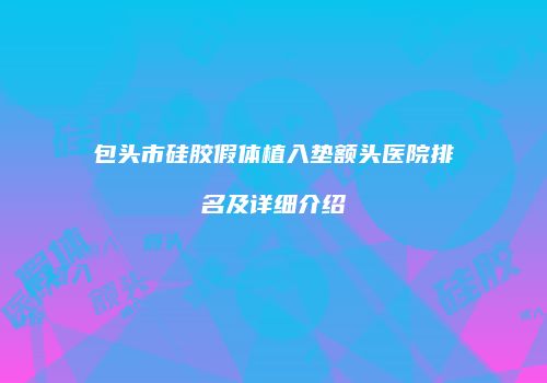包头市硅胶假体植入垫额头医院排名及详细介绍