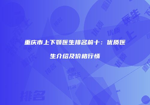 重庆市上下颚医生排名前十：优质医生介绍及价格行情