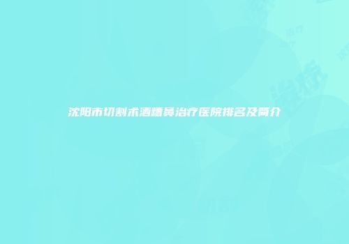 沈阳市切割术酒糟鼻治疗医院排名及简介