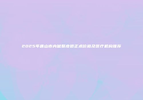 2025年唐山市内眦赘皮矫正术价格及医疗机构推荐