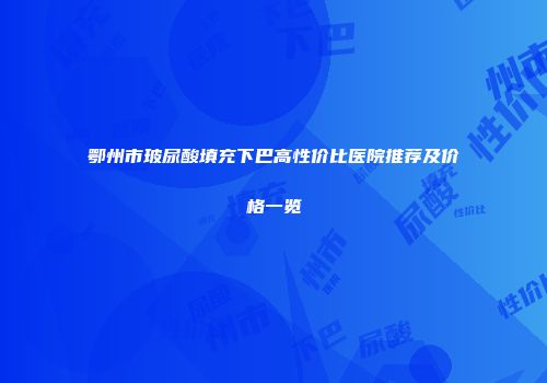 鄂州市玻尿酸填充下巴高性价比医院推荐及价格一览