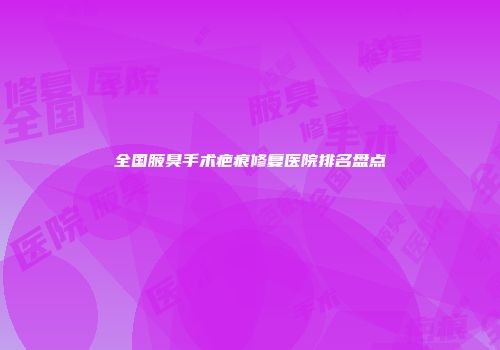 全国腋臭手术疤痕修复医院排名盘点