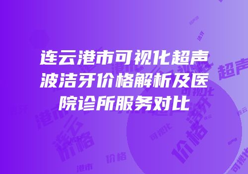 连云港市可视化超声波洁牙价格解析及医院诊所服务对比