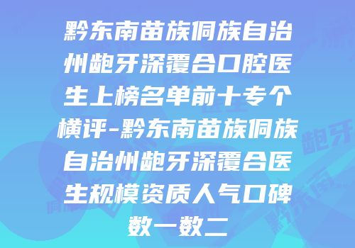 黔东南苗族侗族自治州龅牙深覆合口腔医生上榜名单前十专个横评-黔东南苗族侗族自治州龅牙深覆合医生规模资质人气口碑数一数二