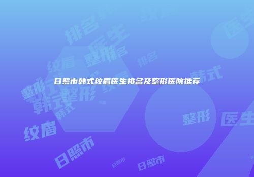日照市韩式纹眉医生排名及整形医院推荐