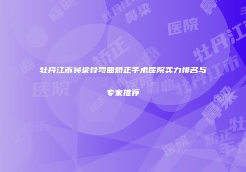 牡丹江市鼻梁骨弯曲矫正手术医院实力排名与专家推荐