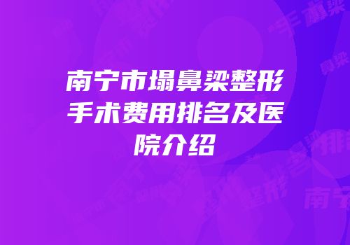南宁市塌鼻梁整形手术费用排名及医院介绍