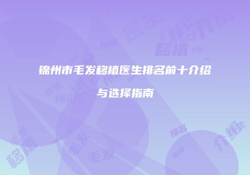 锦州市毛发移植医生排名前十介绍与选择指南