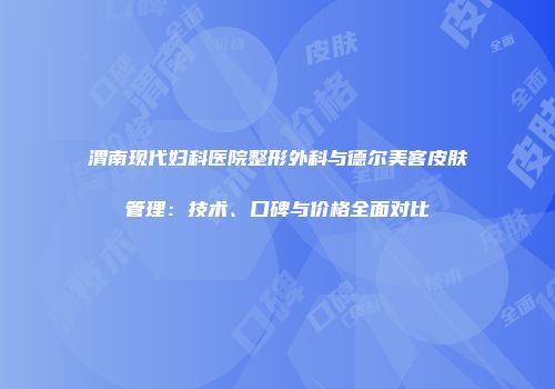 渭南现代妇科医院整形外科与德尔美客皮肤管理：技术、口碑与价格全面对比