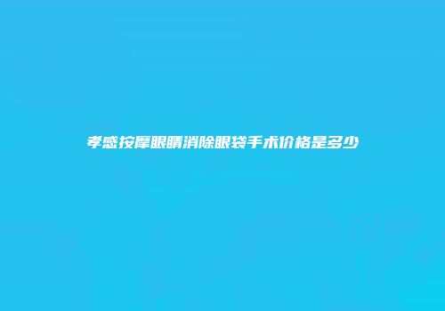 孝感按摩眼睛消除眼袋手术价格是多少
