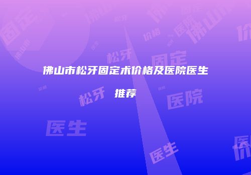 佛山市松牙固定术价格及医院医生推荐