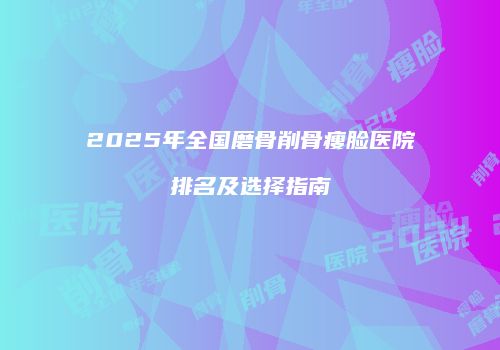 2025年全国磨骨削骨瘦脸医院排名及选择指南