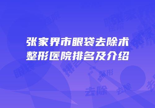 张家界市眼袋去除术整形医院排名及介绍