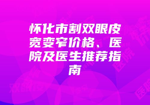 怀化市割双眼皮宽变窄价格、医院及医生推荐指南