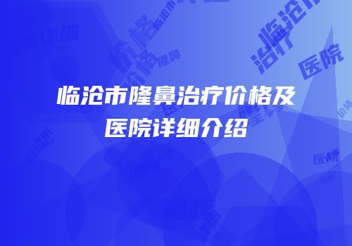 临沧市隆鼻治疗价格及医院详细介绍