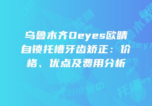 乌鲁木齐Oeyes欧睛自锁托槽牙齿矫正：价格、优点及费用分析