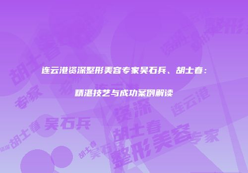 连云港资深整形美容专家吴石兵、胡士春：精湛技艺与成功案例解读