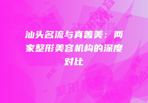 汕头名流与真善美：两家整形美容机构的深度对比