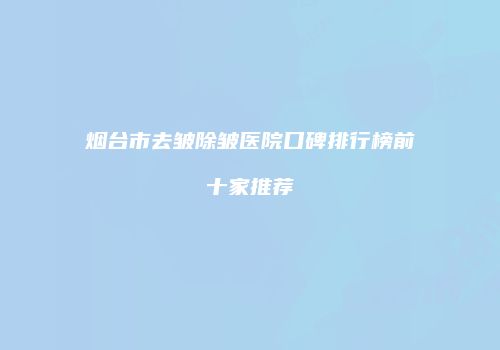烟台市去皱除皱医院口碑排行榜前十家推荐