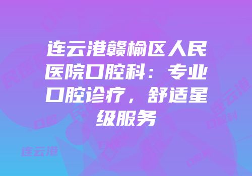 连云港赣榆区人民医院口腔科：专业口腔诊疗，舒适星级服务