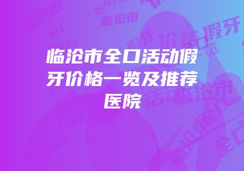 临沧市全口活动假牙价格一览及推荐医院