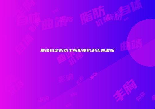 曲靖自体脂肪丰胸价格影响因素解析
