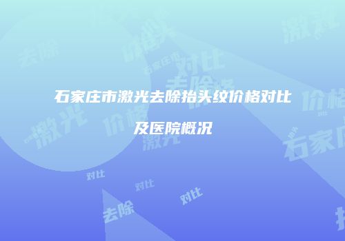 石家庄市激光去除抬头纹价格对比及医院概况