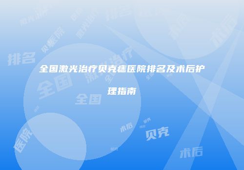 全国激光治疗贝克痣医院排名及术后护理指南