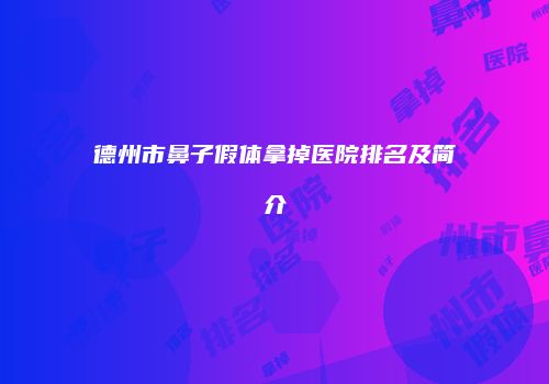 德州市鼻子假体拿掉医院排名及简介