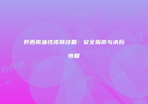黔西南油性皮肤纹眉：安全指南与术后恢复
