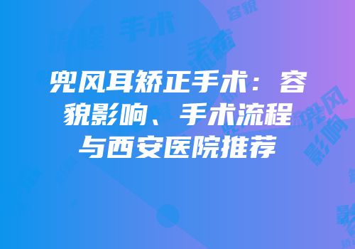 兜风耳矫正手术：容貌影响、手术流程与西安医院推荐