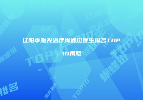 辽阳市激光治疗蝴蝶斑医生排名TOP10揭晓