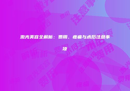 激光美容全解析：费用、疼痛与术后注意事项
