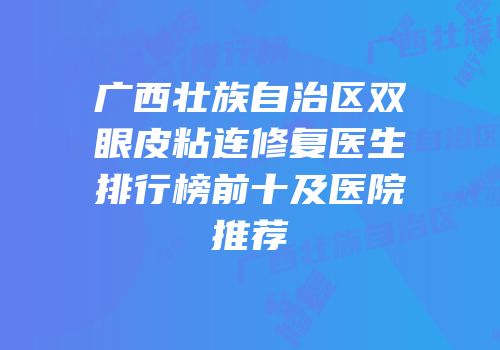 广西壮族自治区双眼皮粘连修复医生排行榜前十及医院推荐