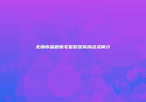 无锡市嘴唇脱毛整形医院排名及简介