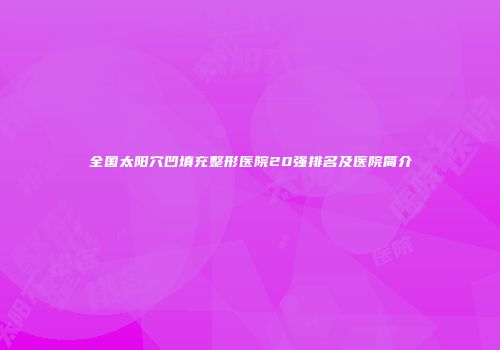 全国太阳穴凹填充整形医院20强排名及医院简介