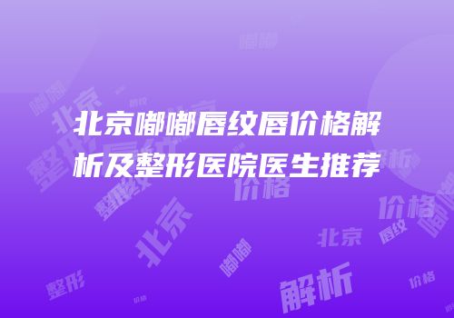 北京嘟嘟唇纹唇价格解析及整形医院医生推荐