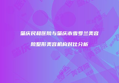 肇庆民和医院与肇庆市雪罗兰美容院整形美容机构对比分析