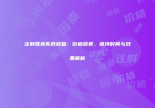 注射隆鼻失败修复：价格因素、维持时间与效果解析