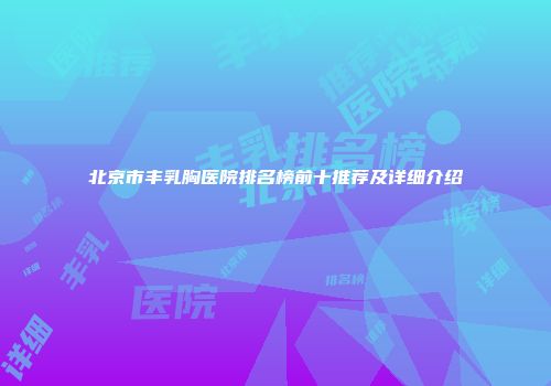北京市丰乳胸医院排名榜前十推荐及详细介绍