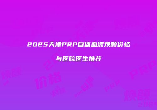 2025天津PRP自体血液焕颜价格与医院医生推荐